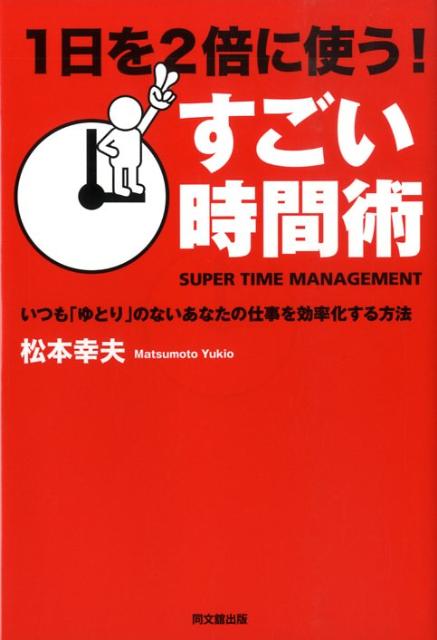 1日を2倍に使う！すごい時間術 いつも「ゆとり」のないあなたの仕事を効率化する方法 （Do　books） [ 松本幸夫 ]