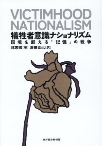 犠牲者意識ナショナリズム 国境を超える「記憶」の戦争 [ 林 志弦 ]