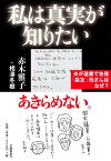 私は真実が知りたい 夫が遺書で告発「森友」改ざんはなぜ？ [ 赤木 雅子 ]