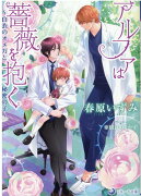 アルファは薔薇を抱く〜白衣のオメガと秘密の子〜