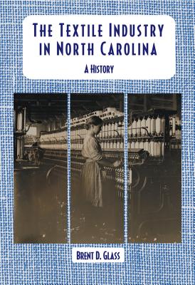 The Textile Industry in North Carolina: A History TEXTILE INDUSTRY IN NORTH CARO [ Brent D. Glass ]