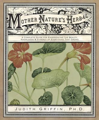 Mother Nature's Herbal: A Complete Guide for Experiencing the Beauty, Knowledge & Synergy of Everyth