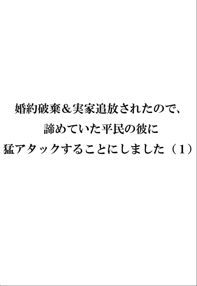 婚約破棄＆実家追放されたので、諦めていた平民の彼に猛アタックすることにしました 1巻