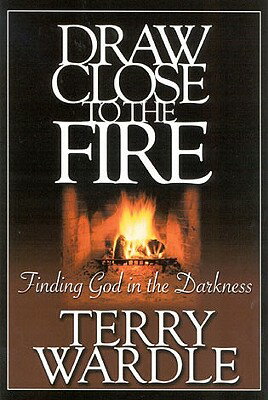 Draw Close to the Fire: Finding God in the Darkness DRAW CLOSE TO THE FIRE [ Terry H. Wardle ]