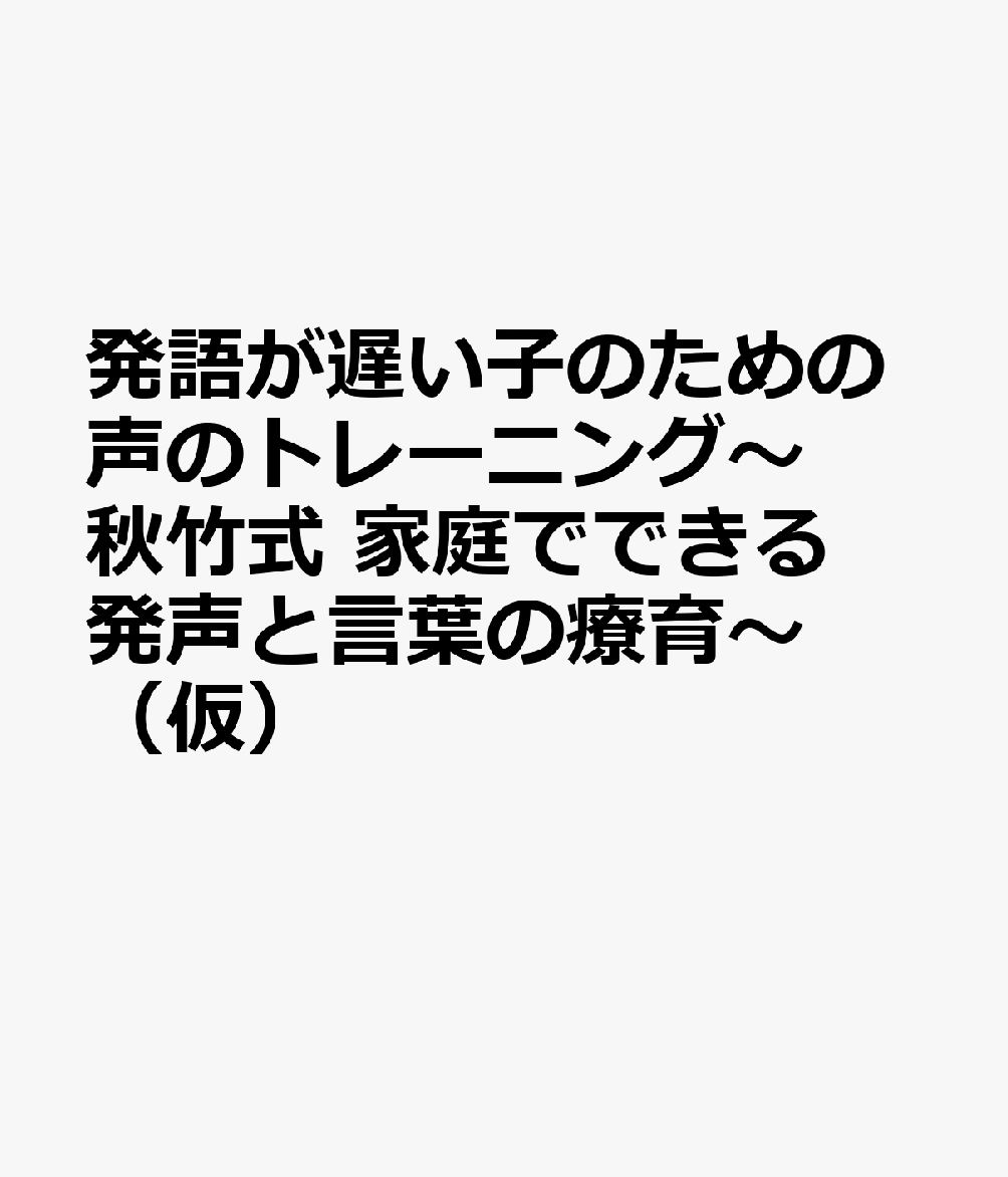 発語が遅い子のための声のトレーニング〜秋竹式 家庭でできる発声と言葉の療育〜（仮）