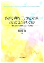 保育の場で子どもの心をどのように育むのか 「接面」での心の動きをエピソードに綴る 鯨岡峻