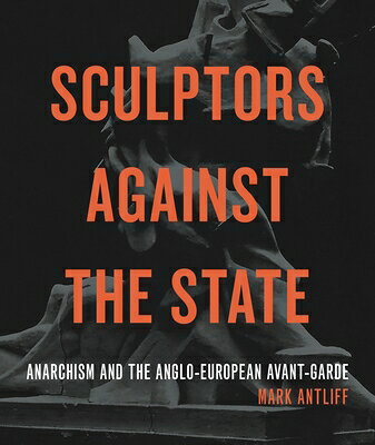Sculptors Against the State: Anarchism and the Anglo-European Avant-Garde SCULPTORS AGAINST THE STATE （Refiguring Modernism） 