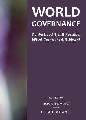 World Governance: Do We Need It, Is It Possible, What Could It (All) Mean? WORLD GOVERNANCE [ Jovan Babic ]