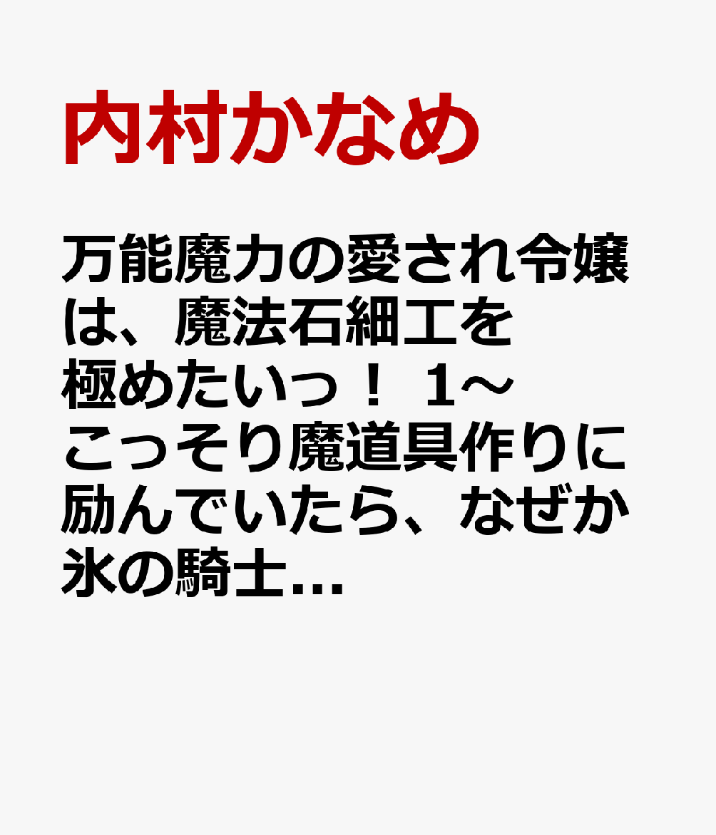 万能魔力の愛され令嬢は、魔法石細工を極めたいっ! 1〜こっそり魔道具作りに励んでいたら、なぜか氷の騎士様が寄ってくるのですが?〜 第1巻 表紙