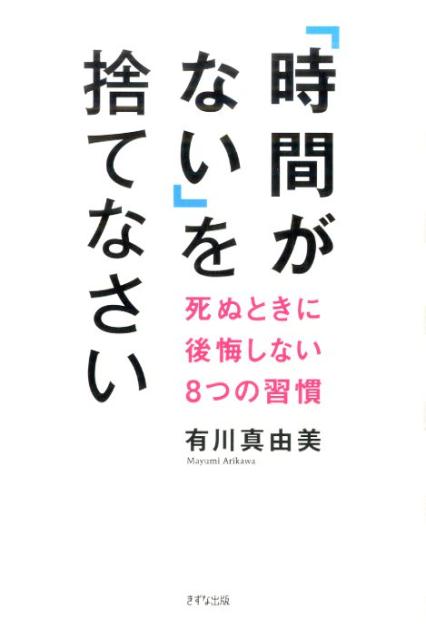 「時間がない」を捨てなさい 死ぬときに後悔しない8つの習慣 [ 有川真由美 ]