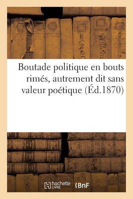 Boutade Politique En Bouts Rimes, Autrement Dit Sans Valeur Poetique = Boutade Politique En Bouts Ri