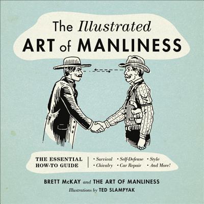 The Illustrated Art of Manliness: The Essential How-To Guide: Survival, Chivalry, Self-Defense, Styl