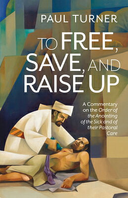 To Free, Save, and Raise Up: A Commentary on the Order of the Anointing of the Sick and of their Pas TO FREE SAVE & RAISE UP 