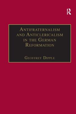 Antifraternalism and Anticlericalism in the German Reformation: Johann Eberlin Von Gunzburg and the ANTIFRATERNALISM & ANTICLERICA （St. Andrews Studies in Reformation History） 