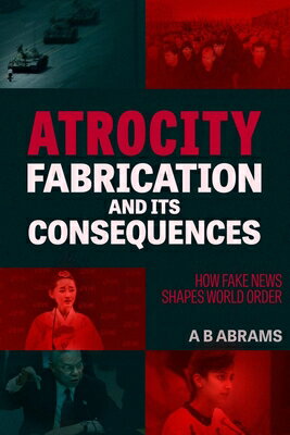 Atrocity Fabrication and Its Consequences: How Fake News Shapes World Order ATROCITY FABRICATION & ITS CON 