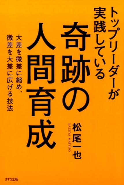 トップリーダーが実践している奇跡の人間育成 大差を微差に縮め、微差を大差に広げる技法 [ 松尾一也 ]