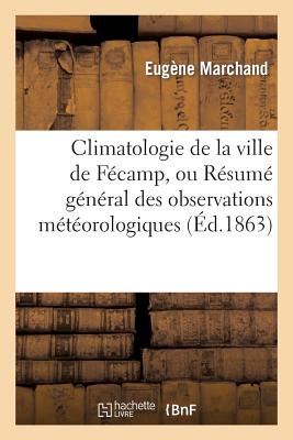 Climatologie de La Ville de Fecamp, Ou Resume General Des Observations Meteorologiques: Faites En Ce FRE-CLIMATOLOGIE DE LA VILLE D （Sciences） [ Marchand-E ]