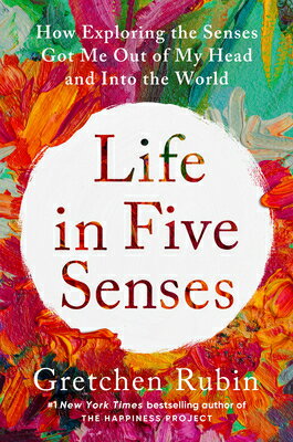 Life in Five Senses: How Exploring the Senses Got Me Out of My Head and Into the World LIFE IN 5 SENSES Gretchen Rubin