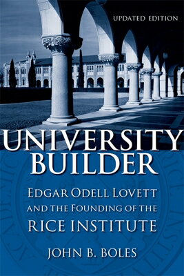 University Builder: Edgar Odell Lovett and the Founding of the Rice Institute UNIV BUILDER 2/E John B. Boles