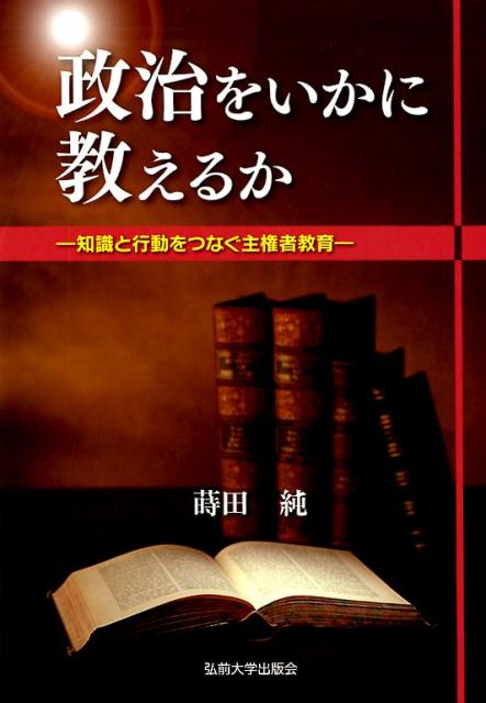 政治をいかに教えるか 知識と行動をつなぐ主権者教育 [ 蒔田純 ]