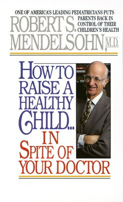 How to Raise a Healthy Child in Spite of Your Doctor: One of America's Leading Pediatricians Puts Pa