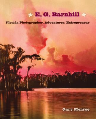 E. G. Barnhill: Florida Photographer, Adventurer, Entrepreneur E G BARNHILL [ Gary Monroe ]