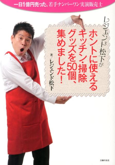 レジェンド松下がホントに使えるキッチン・掃除グッズを50個、集めました！ 一日1億円売った、若手ナンバーワン実演販売士 [ レジェンド松下 ]