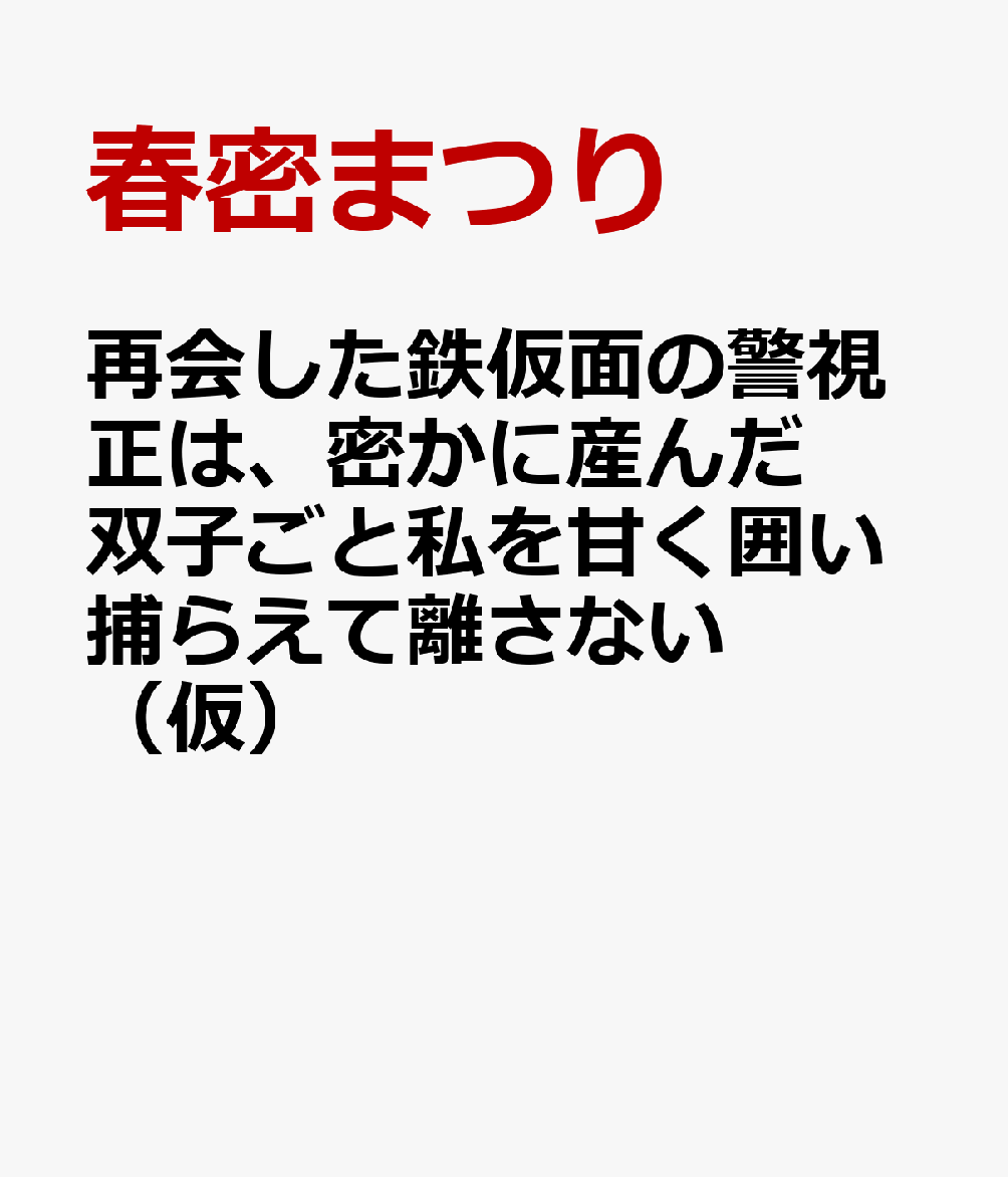 再会した鉄仮面の警視正は、密かに産んだ双子ごと私を甘く囲い捕らえて離さない（仮）