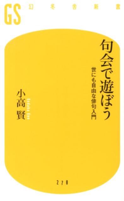 句会で遊ぼう 世にも自由な俳句入門 （幻冬舎新書） [ 小高