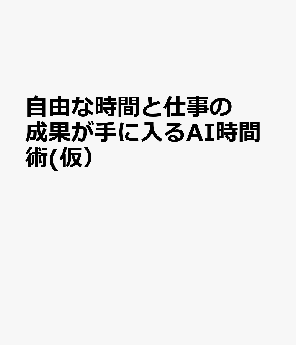 自由な時間と仕事の成果が手に入るAI時間術(仮）