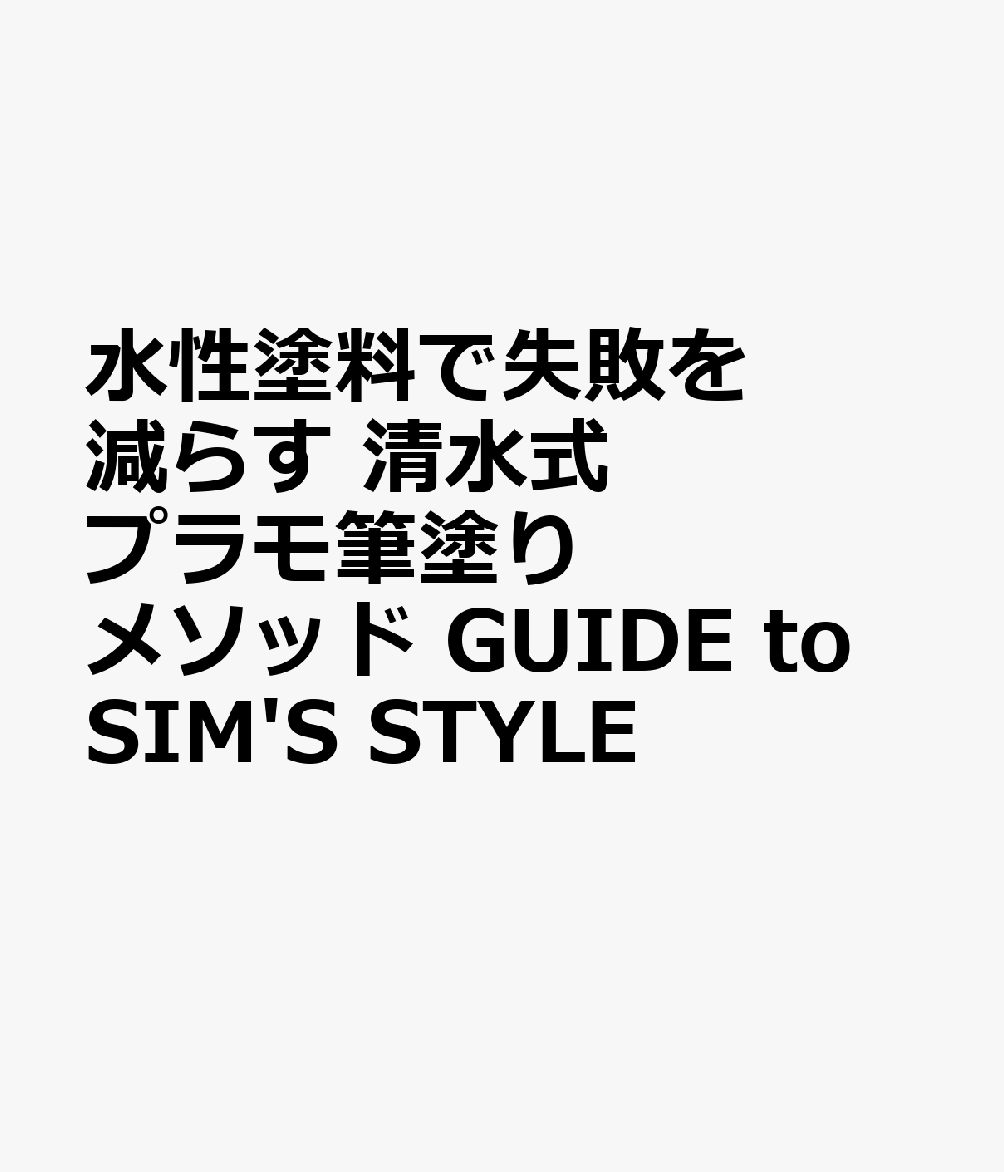 水性塗料で失敗を減らす　清水式 プラモ筆塗りメソッド　GUIDE to SIM'S STYLE