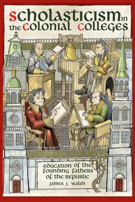 Scholasticism in the Colonial Colleges: Education of the Founding Fathers SCHOLASTICISM IN THE COLONIAL [ James J. Walsh ]
