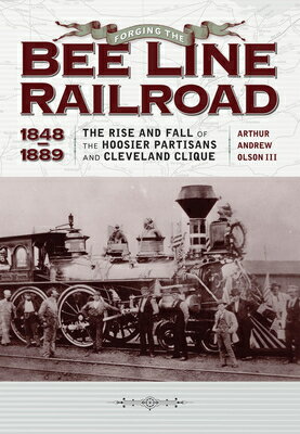 Forging the Bee Line Railroad, 1848-1889: The Rise and Fall of the Hoosier Partisans and Cleveland C FORGING THE BEE LINE RAILROAD [ Olson III ]