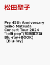 Pre 45th Anniversary Seiko Matsuda Concert Tour 2024 “lolli pop”(初回限定盤Blu-ray+BO...