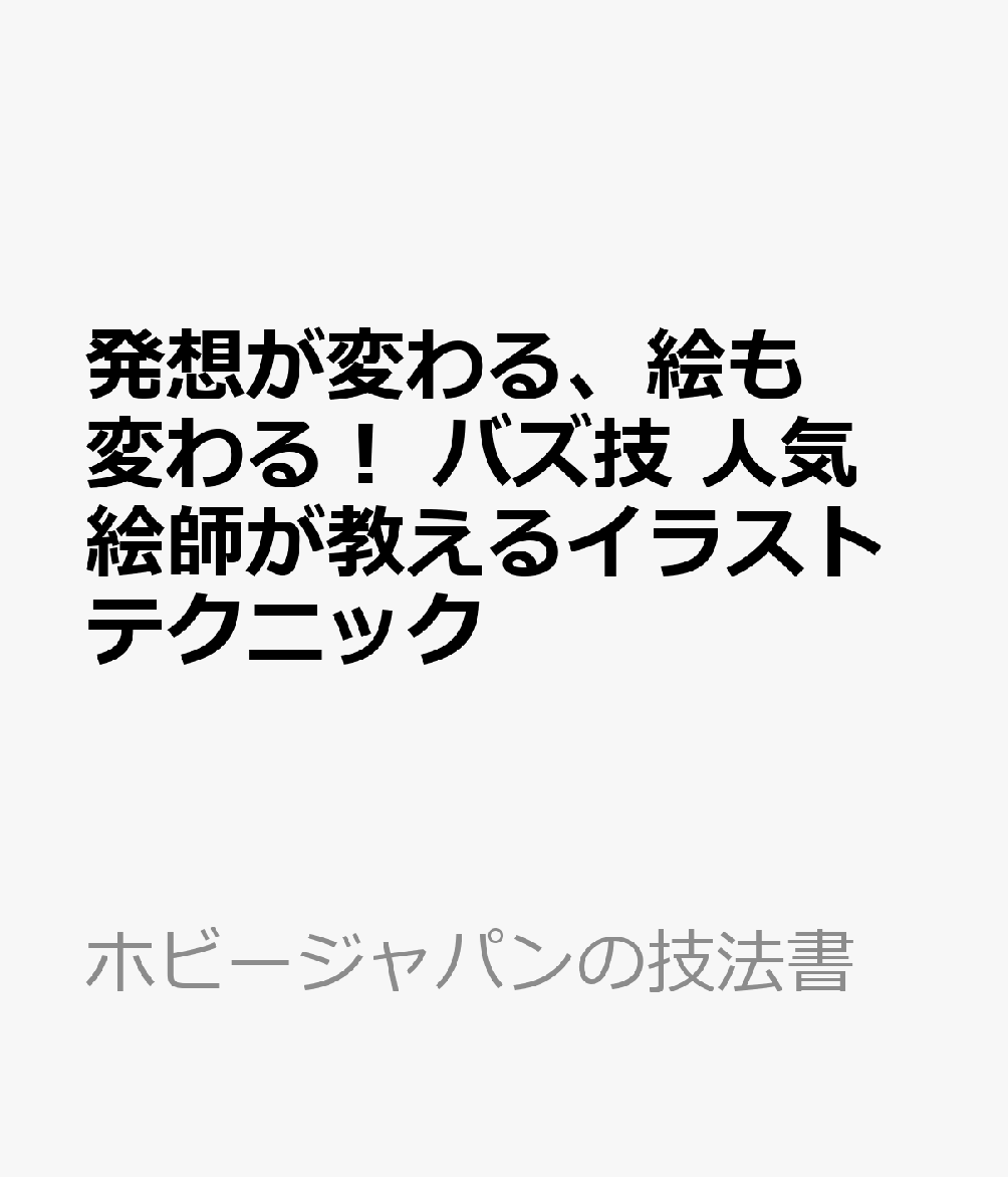 発想が変わる、絵も変わる！ バズ技 人気絵師が教えるイラストテクニック
