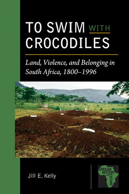 To Swim with Crocodiles: Land, Violence, and Belonging in South Africa, 1800-1996 TO SWIM W/CROCODILES （African History and Culture） [ Jill E. Kelly ]
