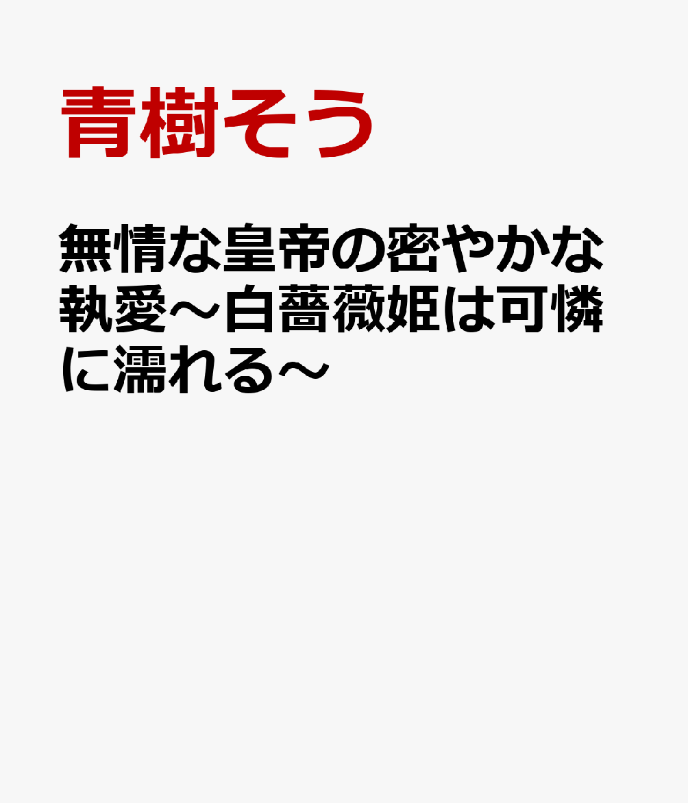 無情な皇帝の密やかな執愛〜白薔薇姫は可憐に濡れる〜