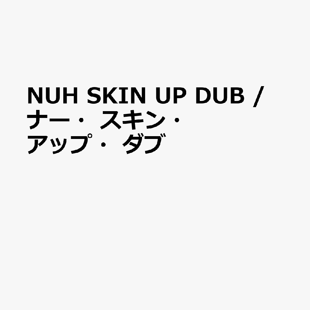 NUH SKIN UP DUB / ナー・スキン・アップ・ダブ