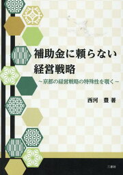 補助金に頼らない経営戦略 京都の経営戦略の特殊性を覗く [ 西河豊 ]