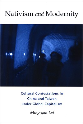 Nativism and Modernity: Cultural Contestations in China and Taiwan Under Global Capitalism NATIVISM & MODERNITY （Suny Series, Explorations in Postcolonial Studies） 