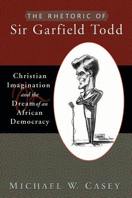 The Rhetoric of Sir Garfield Todd: Christian Imagination and the Dream of an African Democracy RHETORIC OF SIR GARFIELD TODD （Studies in Rhetoric & Religion） [ Michael W. Casey ]
