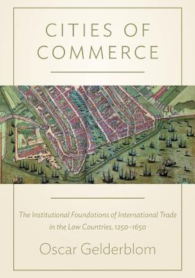 Cities of Commerce: The Institutional Foundations of International Trade in the Low Countries, 1250- CITIES OF COMMERCE （Princeton Economic History of the Western World） Oscar Gelderblom