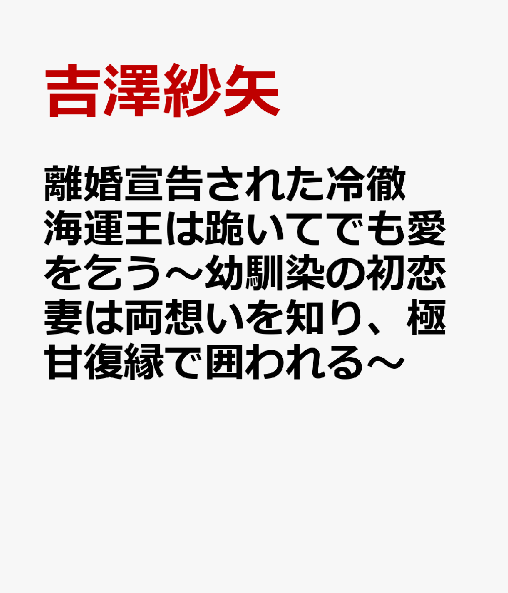 離婚宣告された冷徹海運王は跪いてでも愛を乞う〜幼馴染の初恋妻は両想いを知り、極甘復縁で囲われる〜