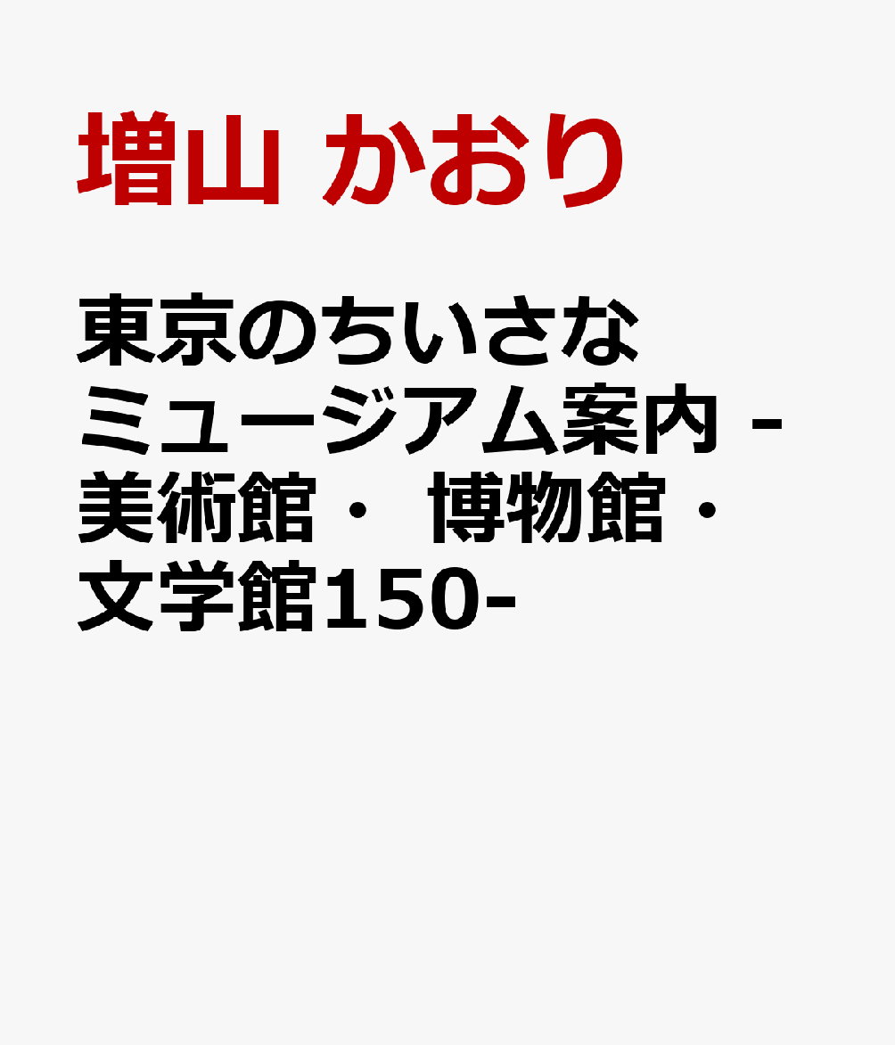 東京のちいさなミュージアム案内 -美術館・博物館・文学館150-