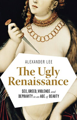 The Ugly Renaissance: Sex, Greed, Violence and Depravity in an Age of Beauty UGLY RENAISSANCE [ Alexander Lee ]