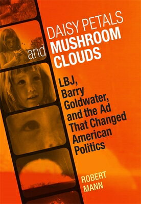 Daisy Petals and Mushroom Clouds: Lbj, Barry Goldwater, and the AD That Changed American Politics DAISY PETALS MUSHROOM CLOUDS （Voices of the South） Robert Mann