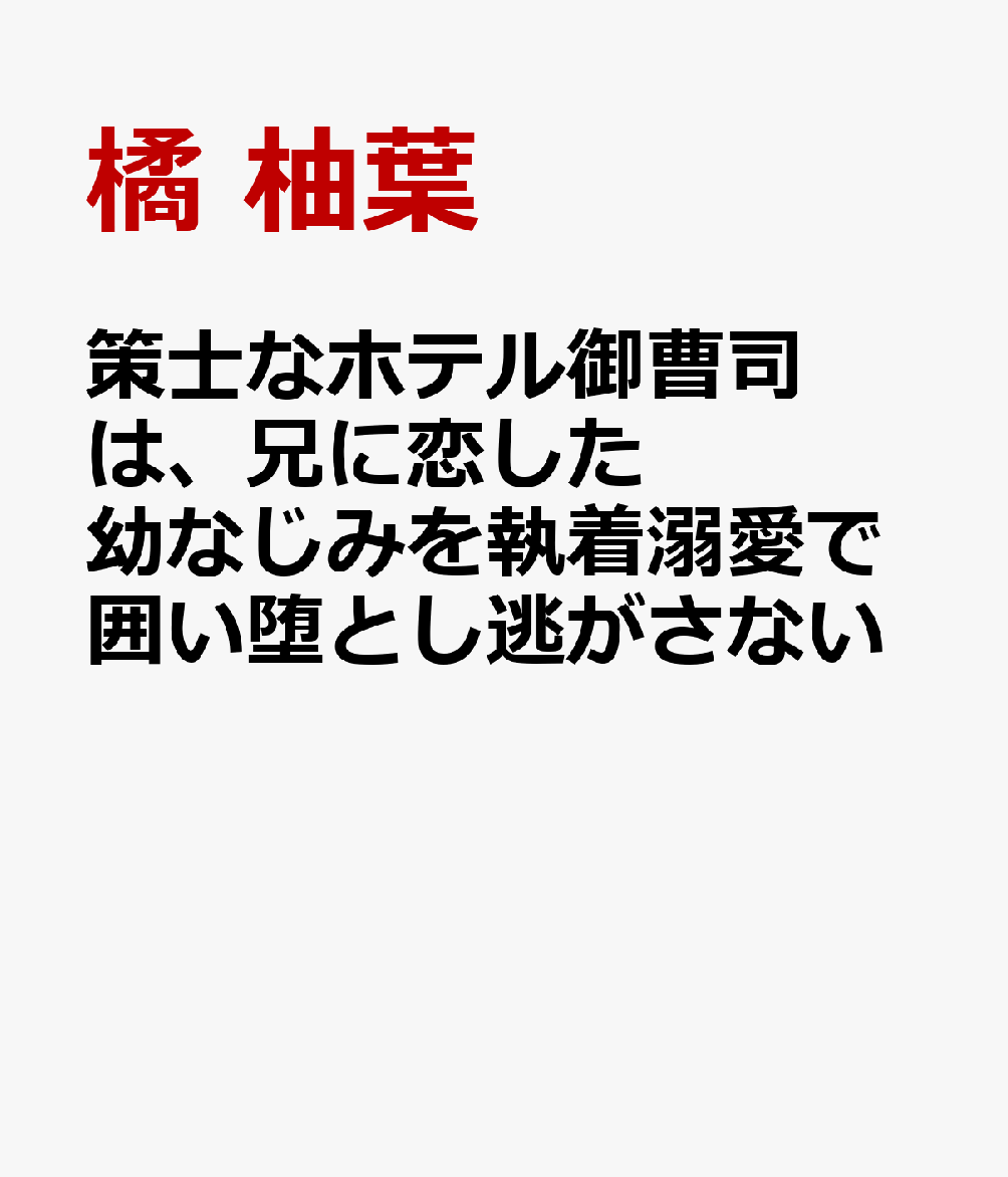 策士なホテル御曹司は、兄に恋した幼なじみを執着溺愛で囲い堕とし逃がさない