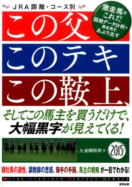 この父このテキこの鞍上、そしてこの馬主を買うだけで、大幅黒字が見えてくる！（2015） JRA距離・コース別 [ A-10解析班 ]