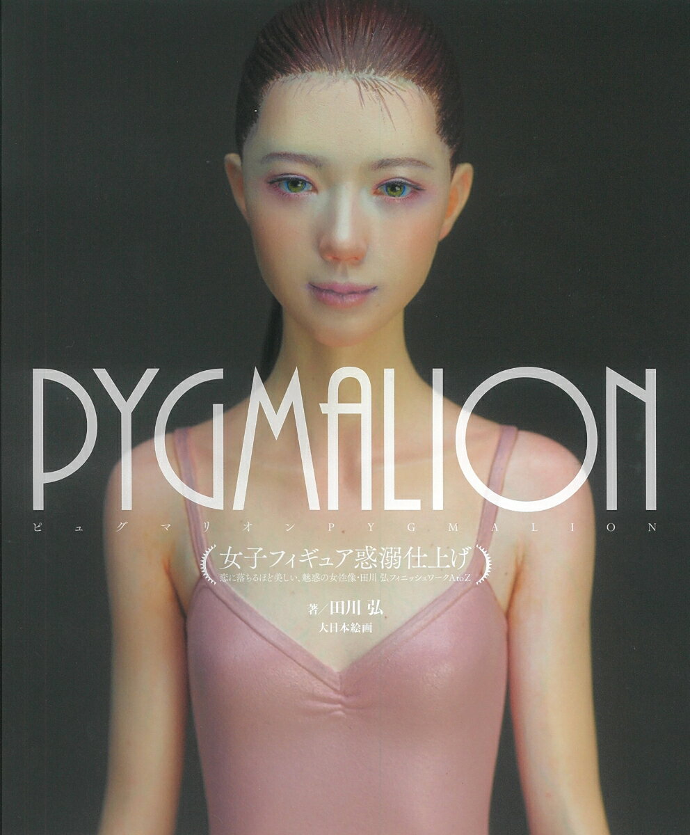 PYGMALION女子フィギュア惑溺仕上げ 恋に落ちるほど美しい、魅惑の女性像・田川弘フィニッシュワークAtoZ [ 田川　弘 ]