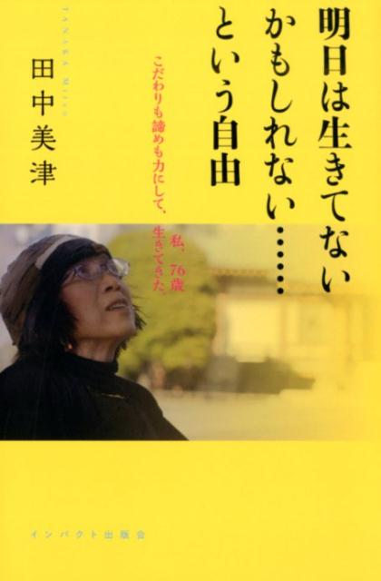 明日は生きてないかもしれない・・・・・・という自由 私、76歳こだわりも諦めも力にして、生きてきた。 [ 田中美津 ]